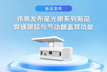伟景发布星光眼系列新品｜新增气动翻盖与焊缝跟踪双功能，为焊接行业注入更强“视觉引擎”